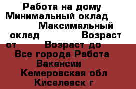 Работа на дому › Минимальный оклад ­ 15 000 › Максимальный оклад ­ 45 000 › Возраст от ­ 18 › Возраст до ­ 50 - Все города Работа » Вакансии   . Кемеровская обл.,Киселевск г.